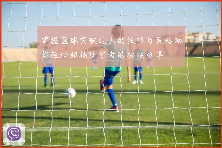 掌握篮球突破过人的技巧与策略助你轻松超越防守者的秘诀分享