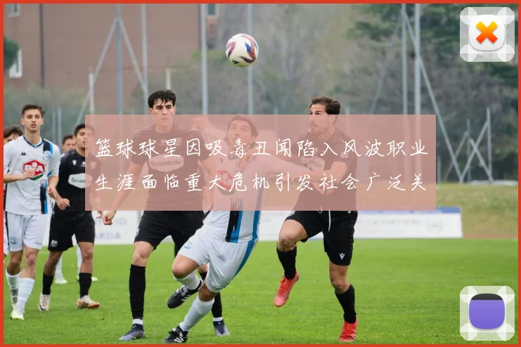 篮球球星因吸毒丑闻陷入风波职业生涯面临重大危机引发社会广泛关注