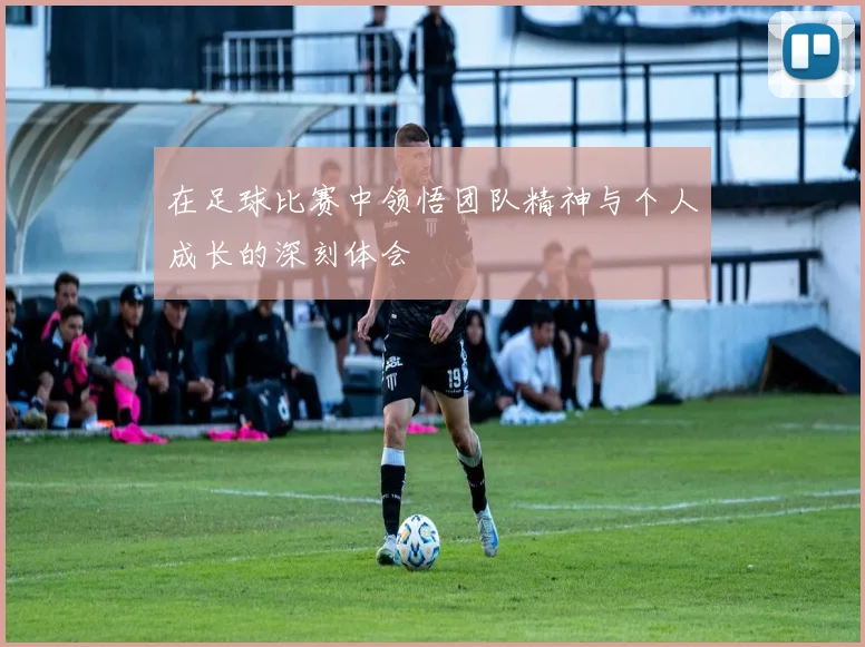 在足球比赛中领悟团队精神与个人成长的深刻体会