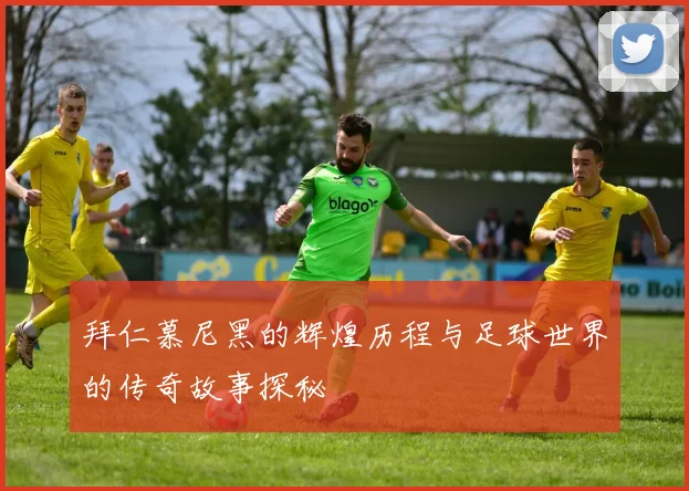 拜仁慕尼黑的辉煌历程与足球世界的传奇故事探秘