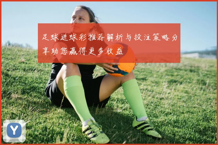 足球进球彩推荐解析与投注策略分享助您赢得更多收益