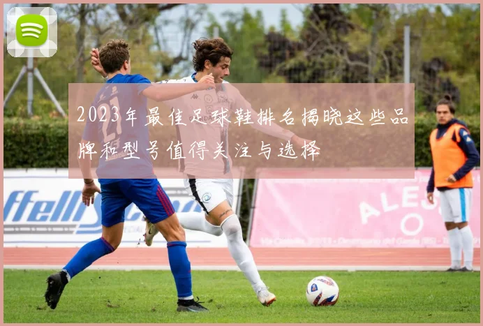 2023年最佳足球鞋排名揭晓这些品牌和型号值得关注与选择