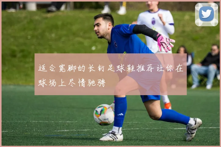 适合宽脚的长钉足球鞋推荐让你在球场上尽情驰骋