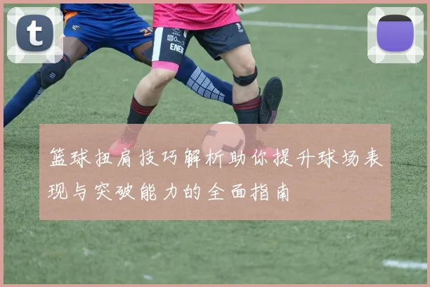 篮球扭肩技巧解析助你提升球场表现与突破能力的全面指南