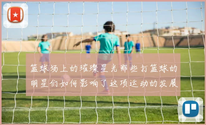 篮球场上的璀璨星光那些打篮球的明星们如何影响了这项运动的发展与魅力