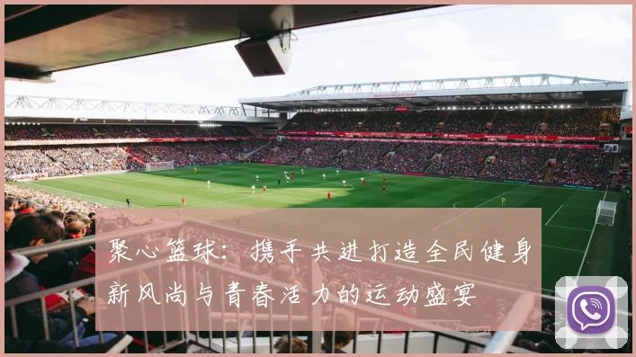 聚心篮球：携手共进打造全民健身新风尚与青春活力的运动盛宴