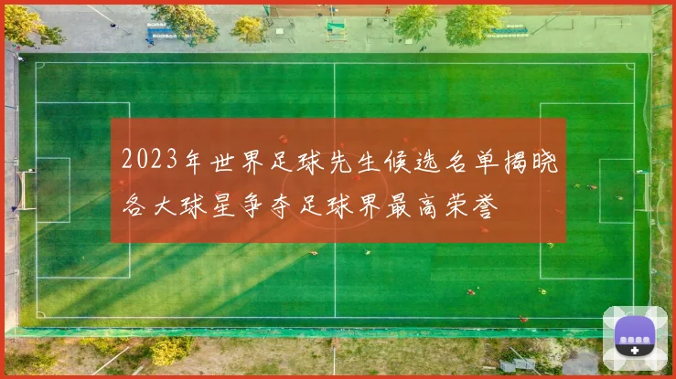 2023年世界足球先生候选名单揭晓各大球星争夺足球界最高荣誉