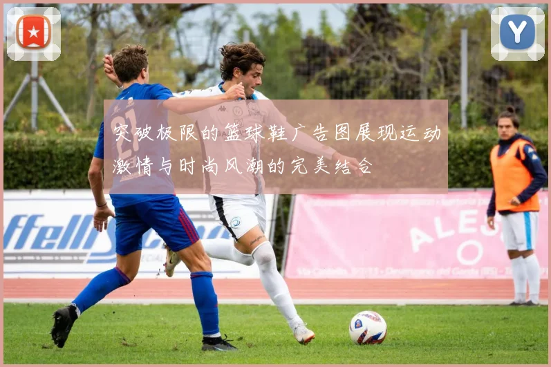 突破极限的篮球鞋广告图展现运动激情与时尚风潮的完美结合