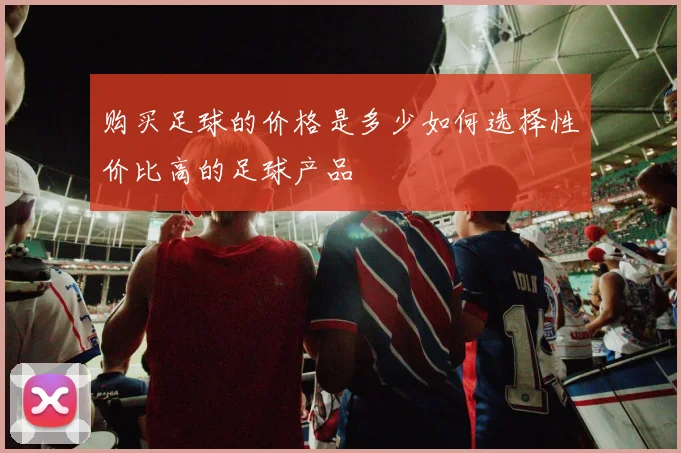 购买足球的价格是多少如何选择性价比高的足球产品