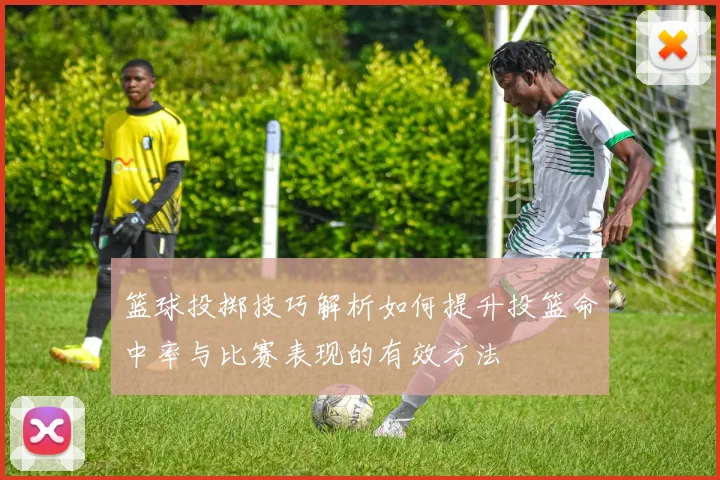 篮球投掷技巧解析如何提升投篮命中率与比赛表现的有效方法