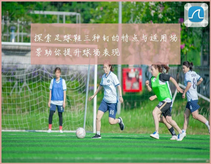 探索足球鞋三种钉的特点与适用场景助你提升球场表现