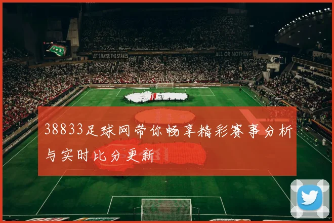 38833足球网带你畅享精彩赛事分析与实时比分更新