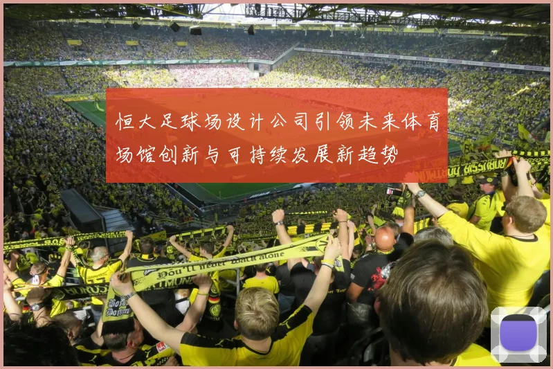 恒大足球场设计公司引领未来体育场馆创新与可持续发展新趋势