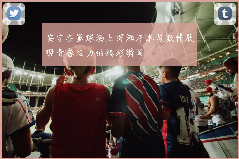 安宁在篮球场上挥洒汗水与激情展现青春活力的精彩瞬间