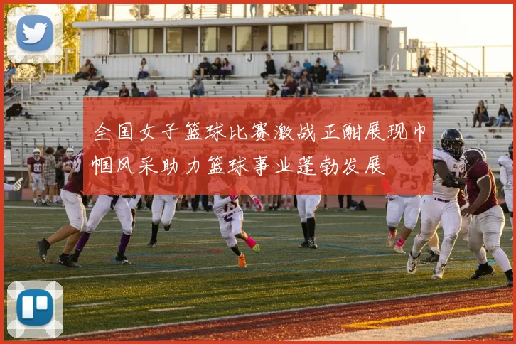 全国女子篮球比赛激战正酣展现巾帼风采助力篮球事业蓬勃发展