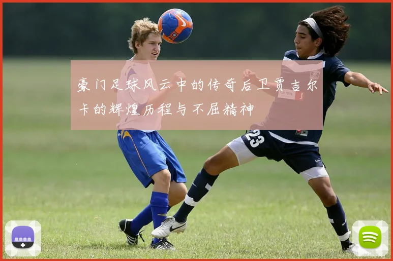 豪门足球风云中的传奇后卫贾吉尔卡的辉煌历程与不屈精神