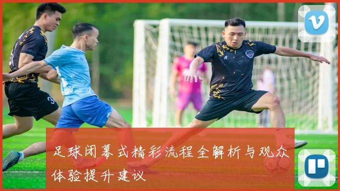 足球闭幕式精彩流程全解析与观众体验提升建议