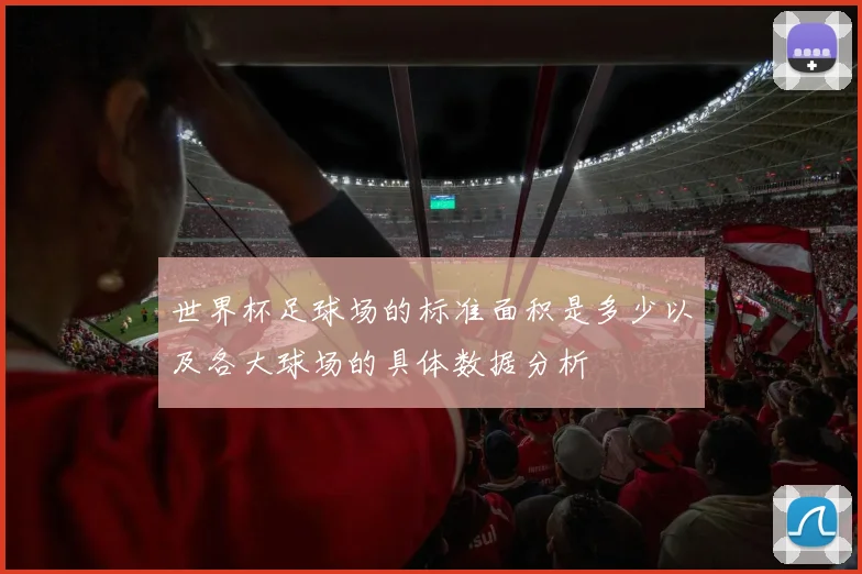 世界杯足球场的标准面积是多少以及各大球场的具体数据分析