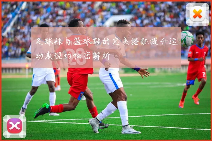 足球袜与篮球鞋的完美搭配提升运动表现的秘密解析