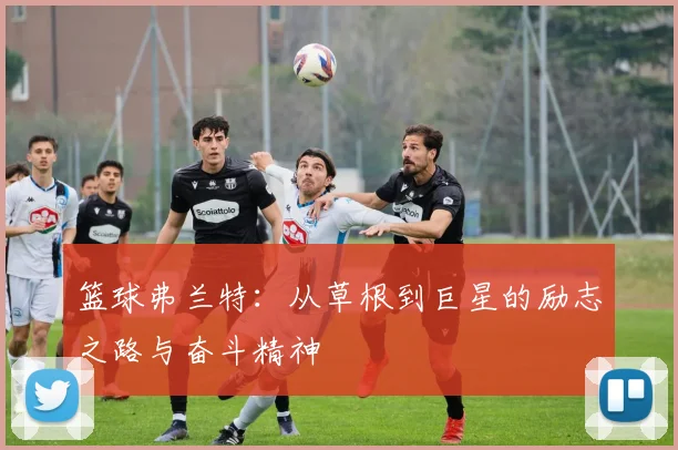 篮球弗兰特：从草根到巨星的励志之路与奋斗精神